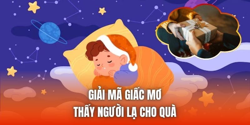 Giải mã giấc mơ thấy người lạ cho quà